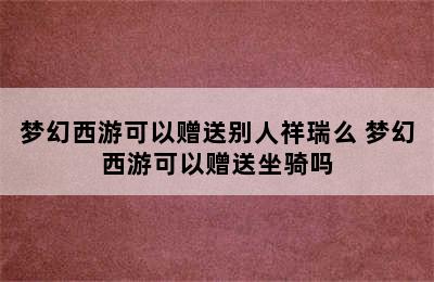 梦幻西游可以赠送别人祥瑞么 梦幻西游可以赠送坐骑吗